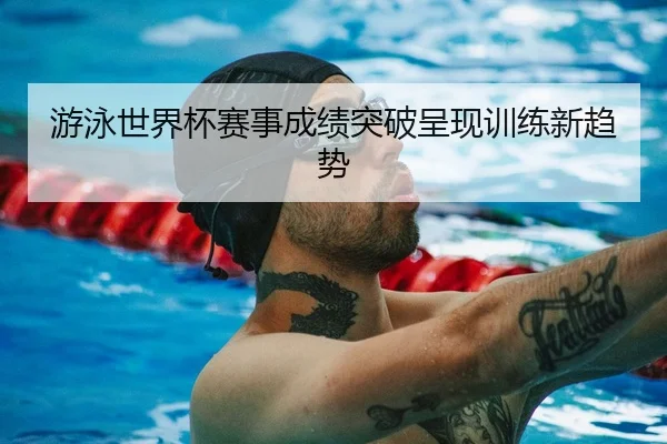 游泳世界杯赛事成绩突破呈现训练新趋势 | LisboaMacau